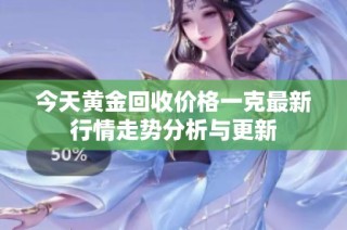今天黄金回收价格一克最新行情走势分析与更新