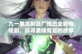 九一果冻制品厂推出全新电视剧，探寻美味背后的故事与情感