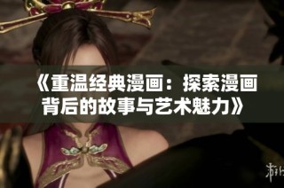 《重温经典漫画：探索漫画背后的故事与艺术魅力》