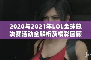 2020与2021年LOL全球总决赛活动全解析及精彩回顾