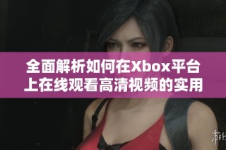 全面解析如何在Xbox平台上在线观看高清视频的实用教程