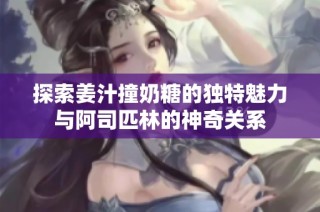 探索姜汁撞奶糖的独特魅力与阿司匹林的神奇关系