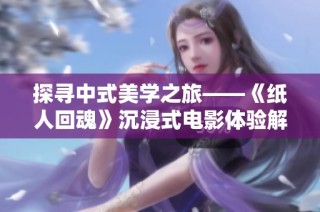 探寻中式美学之旅——《纸人回魂》沉浸式电影体验解析