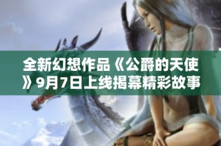 全新幻想作品《公爵的天使》9月7日上线揭幕精彩故事