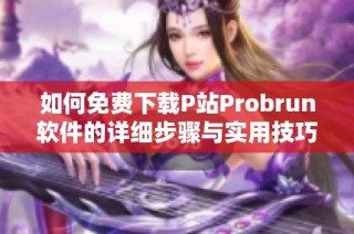 如何免费下载P站Probrun软件的详细步骤与实用技巧