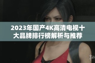 2023年国产4K高清电视十大品牌排行榜解析与推荐