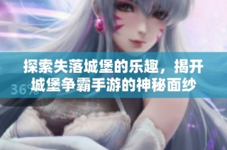 探索失落城堡的乐趣，揭开城堡争霸手游的神秘面纱