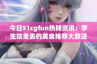 今日51cgfun热辣资讯：学生防走丢的美食推荐大放送
