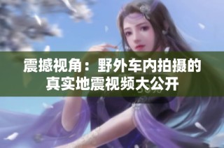 震撼视角：野外车内拍摄的真实地震视频大公开