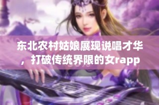 东北农村姑娘展现说唱才华，打破传统界限的女rapper