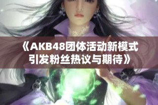 《AKB48团体活动新模式 引发粉丝热议与期待》