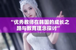 “优秀教师在韩国的成长之路与教育理念探讨”