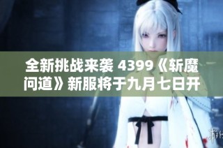 全新挑战来袭 4399《斩魔问道》新服将于九月七日开启