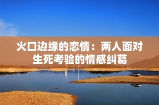 火口边缘的恋情：两人面对生死考验的情感纠葛