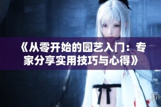 《从零开始的园艺入门：专家分享实用技巧与心得》