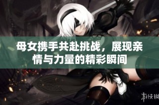 母女携手共赴挑战，展现亲情与力量的精彩瞬间