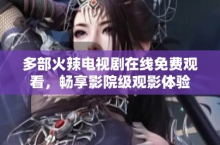 多部火辣电视剧在线免费观看，畅享影院级观影体验