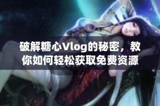 破解糖心Vlog的秘密，教你如何轻松获取免费资源