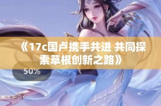 《17c国卢携手共进 共同探索草根创新之路》
