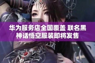 华为服务店全国覆盖 联名黑神话悟空服装即将发售
