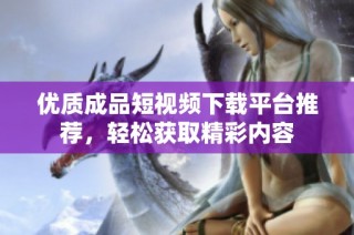 优质成品短视频下载平台推荐，轻松获取精彩内容