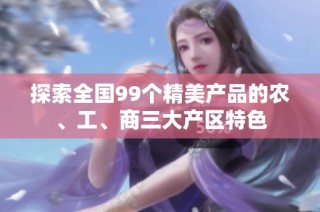 探索全国99个精美产品的农、工、商三大产区特色