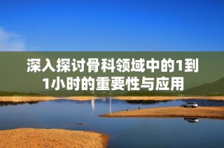 深入探讨骨科领域中的1到1小时的重要性与应用