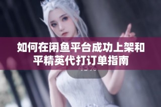 如何在闲鱼平台成功上架和平精英代打订单指南
