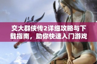 交大群侠传2详细攻略与下载指南，助你快速入门游戏世界