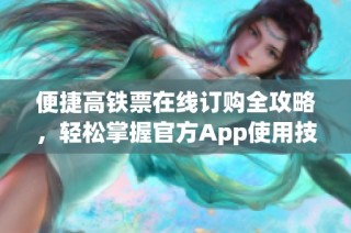 便捷高铁票在线订购全攻略，轻松掌握官方App使用技巧