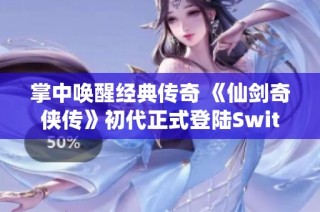掌中唤醒经典传奇 《仙剑奇侠传》初代正式登陆Switch平台