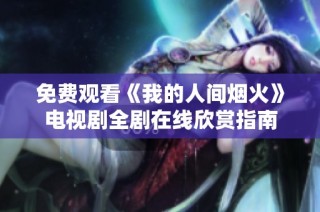 免费观看《我的人间烟火》电视剧全剧在线欣赏指南