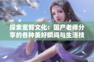 探索蜜臀文化：国产老师分享的各种美好瞬间与生活技巧