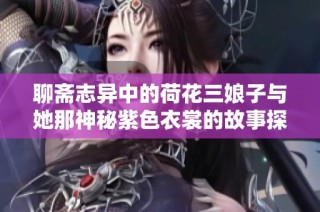 聊斋志异中的荷花三娘子与她那神秘紫色衣裳的故事探秘
