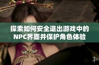 探索如何安全退出游戏中的NPC界面并保护角色体验