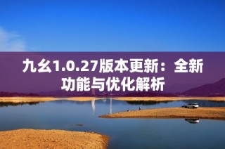 九幺1.0.27版本更新：全新功能与优化解析