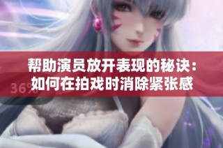 帮助演员放开表现的秘诀：如何在拍戏时消除紧张感