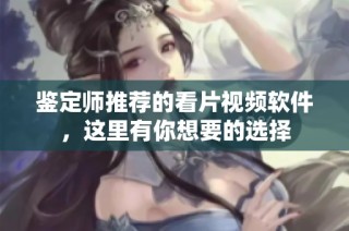 鉴定师推荐的看片视频软件，这里有你想要的选择