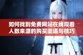 如何找到免费网站在线观看人数来源的购买渠道与技巧