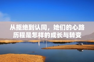 从拒绝到认同，她们的心路历程是怎样的成长与转变