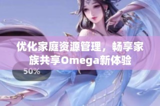 优化家庭资源管理，畅享家族共享Omega新体验