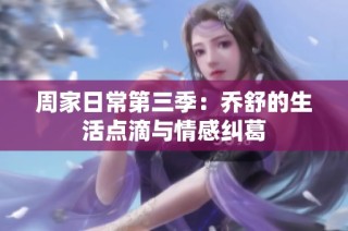 周家日常第三季：乔舒的生活点滴与情感纠葛