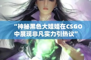“神秘黑色大姐姐在CSGO中展现非凡实力引热议”