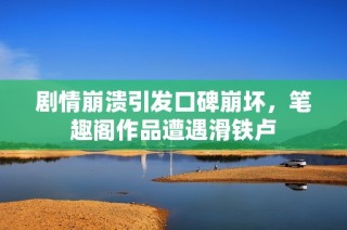 剧情崩溃引发口碑崩坏，笔趣阁作品遭遇滑铁卢