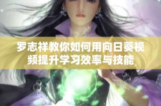 罗志祥教你如何用向日葵视频提升学习效率与技能