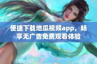 便捷下载地瓜视频app，畅享无广告免费观看体验