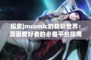 探索jmcomic的精彩世界：漫画爱好者的必备平台指南