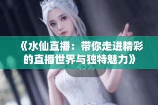 《水仙直播：带你走进精彩的直播世界与独特魅力》
