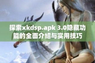 探索xkdsp.apk 3.0隐藏功能的全面介绍与实用技巧
