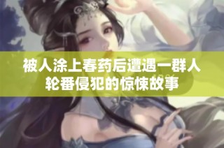 被人涂上春药后遭遇一群人轮番侵犯的惊悚故事